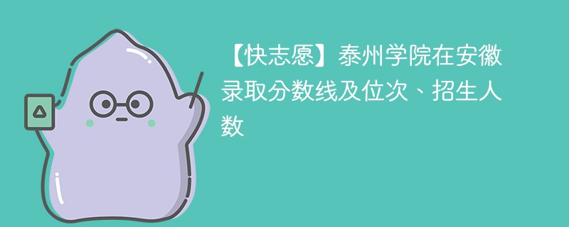 【快志愿】泰州学院在安徽录取分数线及位次、招生人数