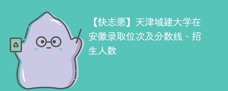 【快志愿】天津城建大学在安徽录取位次及分数线、招生人数