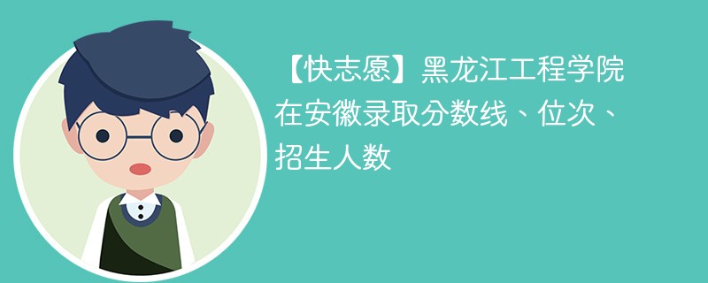 【快志愿】黑龙江工程学院在安徽录取分数线、位次、招生人数