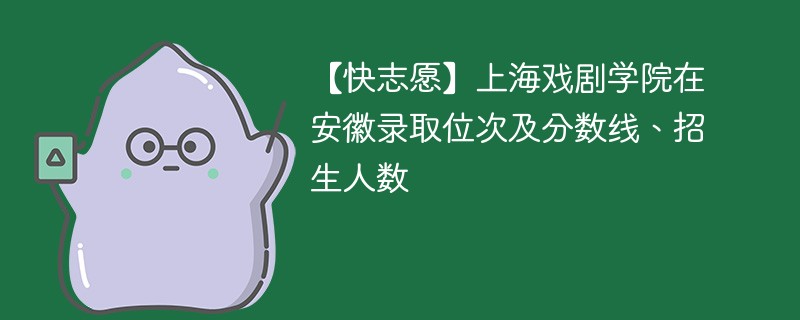 【快志愿】上海戏剧学院在安徽录取位次及分数线、招生人数