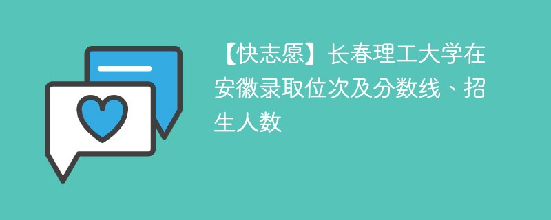 【快志愿】长春理工大学在安徽录取位次及分数线、招生人数