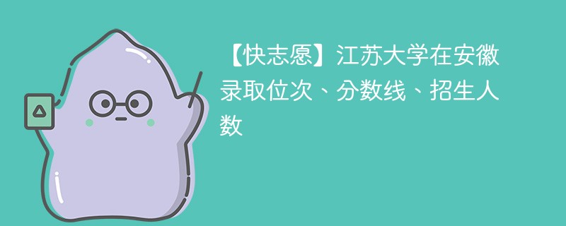 【快志愿】江苏大学在安徽录取位次、分数线、招生人数