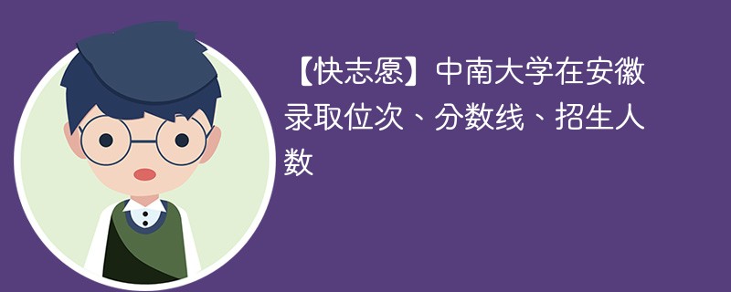 【快志愿】中南大学在安徽录取位次、分数线、招生人数