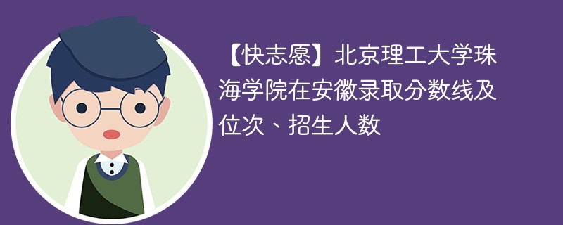 【快志愿】北京理工大学珠海学院在安徽录取分数线及位次、招生人数