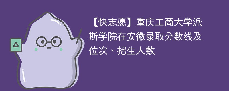 【快志愿】重庆工商大学派斯学院在安徽录取分数线及位次、招生人数