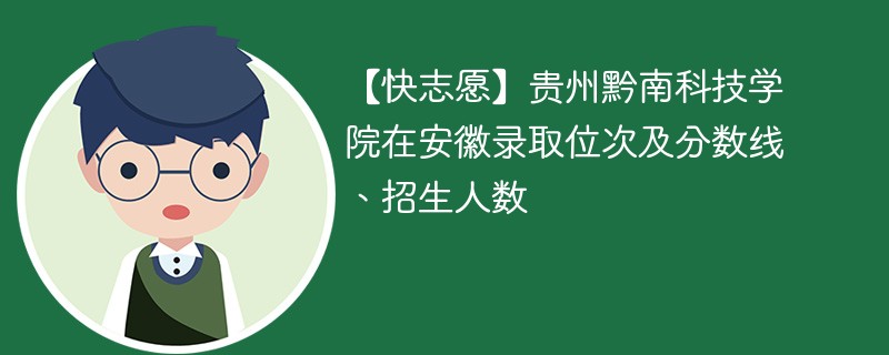 【快志愿】贵州黔南科技学院在安徽录取位次及分数线、招生人数