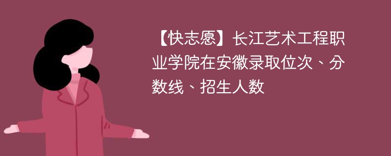 【快志愿】长江艺术工程职业学院在安徽录取位次、分数线、招生人数