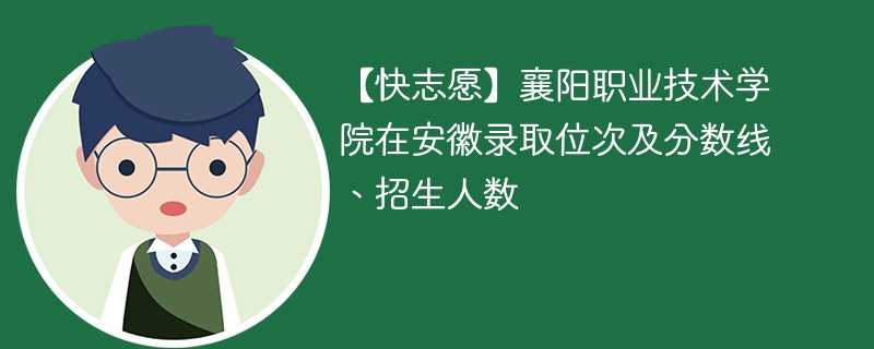 【快志愿】襄阳职业技术学院在安徽录取位次及分数线、招生人数