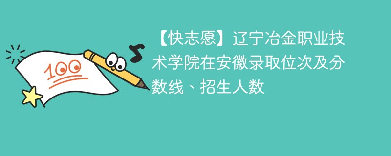 【快志愿】辽宁冶金职业技术学院在安徽录取位次及分数线、招生人数