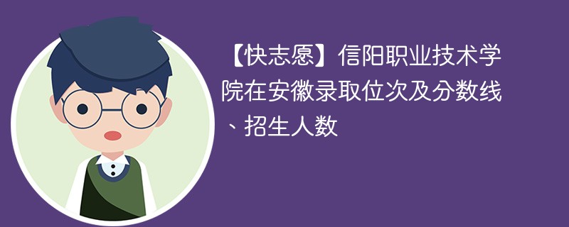 【快志愿】信阳职业技术学院在安徽录取位次及分数线、招生人数