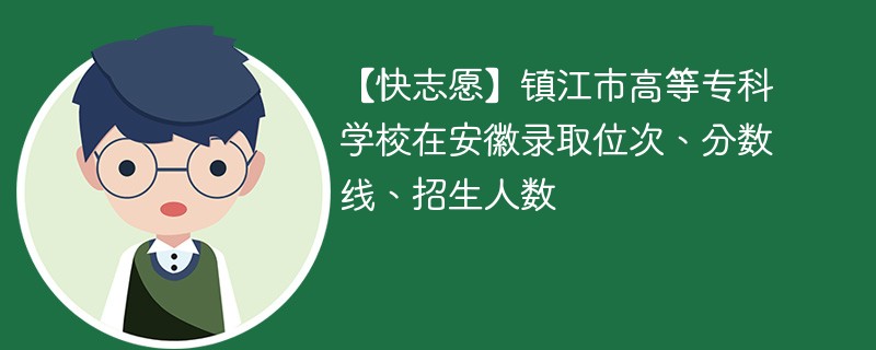 【快志愿】镇江市高等专科学校在安徽录取位次、分数线、招生人数