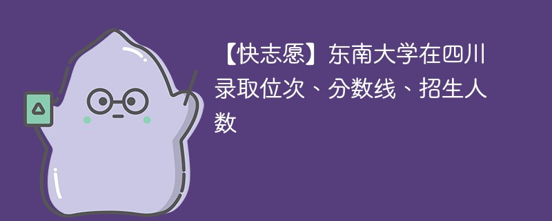 【快志愿】东南大学在四川录取位次、分数线、招生人数