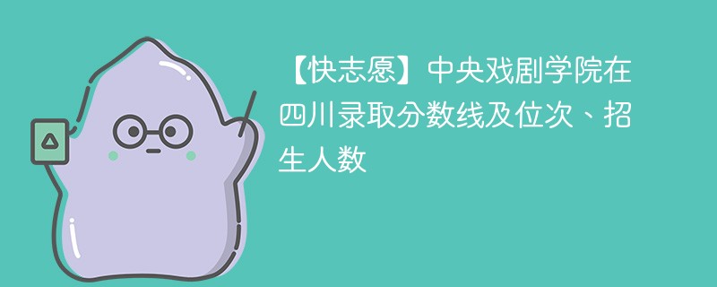 【快志愿】中央戏剧学院在四川录取分数线及位次、招生人数