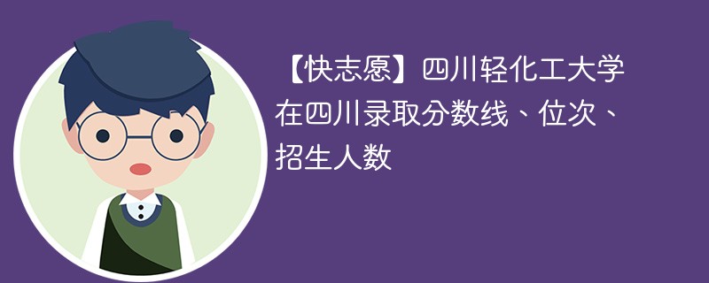 【快志愿】四川轻化工大学在四川录取分数线、位次、招生人数