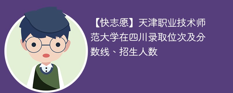 【快志愿】天津职业技术师范大学在四川录取位次及分数线、招生人数