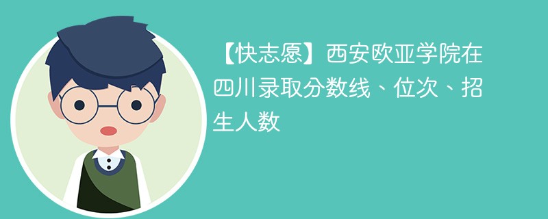 【快志愿】西安欧亚学院在四川录取分数线、位次、招生人数