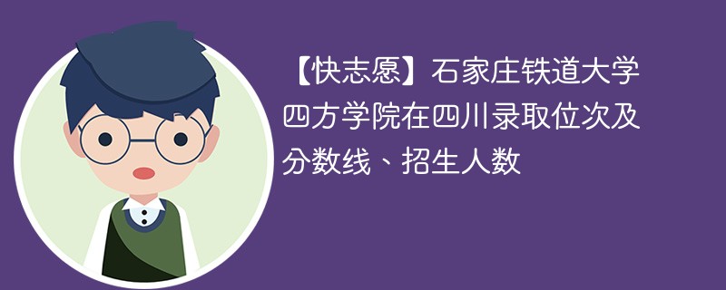 【快志愿】石家庄铁道大学四方学院在四川录取位次及分数线、招生人数
