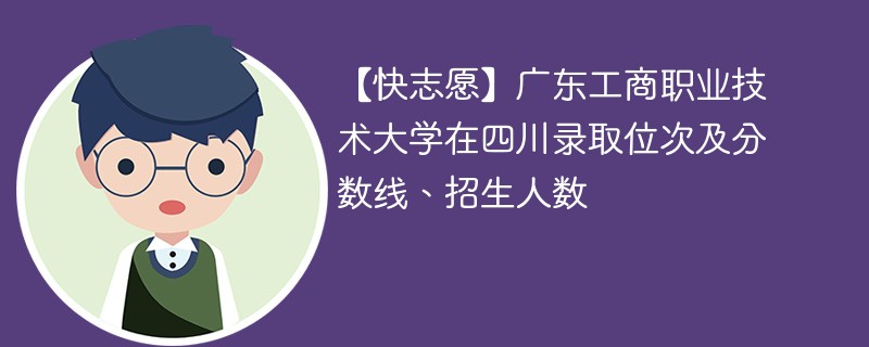【快志愿】广东工商职业技术大学在四川录取位次及分数线、招生人数