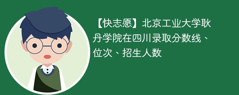 【快志愿】北京工业大学耿丹学院在四川录取分数线、位次、招生人数