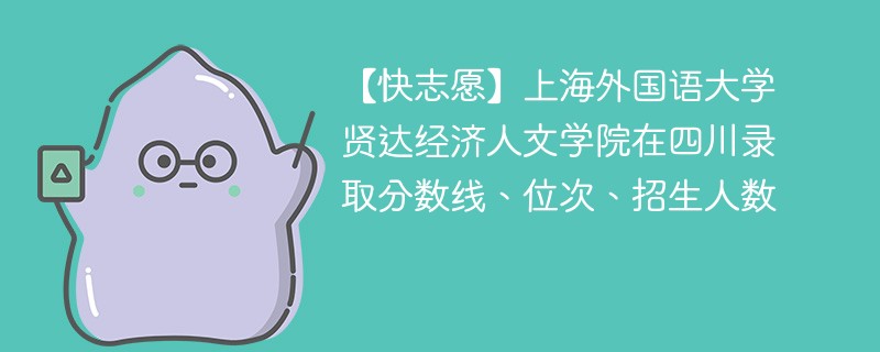 【快志愿】上海外国语大学贤达经济人文学院在四川录取分数线、位次、招生人数