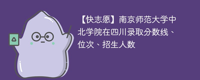 【快志愿】南京师范大学中北学院在四川录取分数线、位次、招生人数