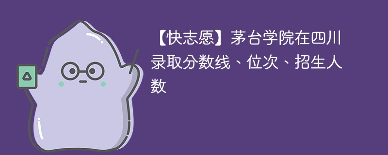 【快志愿】茅台学院在四川录取分数线、位次、招生人数