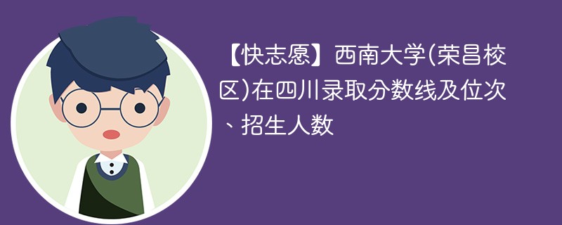 【快志愿】西南大学(荣昌校区)在四川录取分数线及位次、招生人数