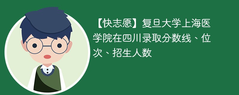 【快志愿】复旦大学上海医学院在四川录取分数线、位次、招生人数