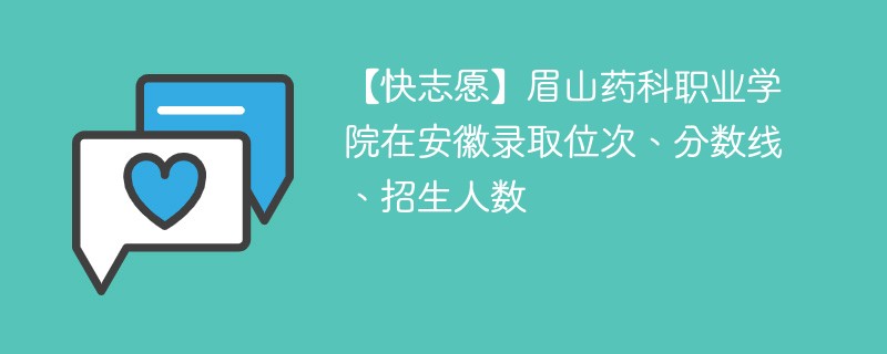 【快志愿】眉山药科职业学院在安徽录取位次、分数线、招生人数