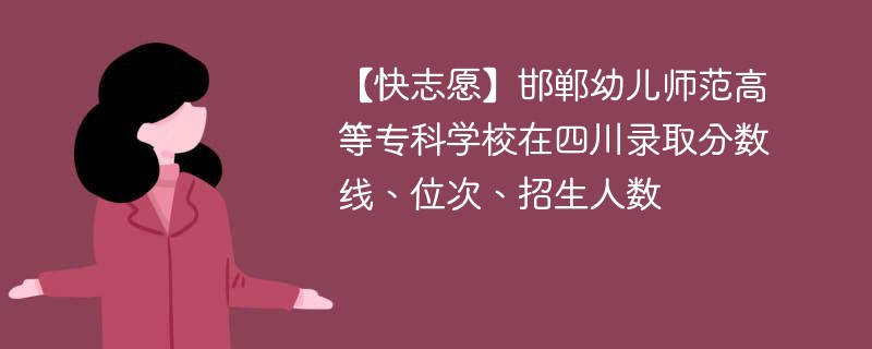 【快志愿】邯郸幼儿师范高等专科学校在四川录取分数线、位次、招生人数