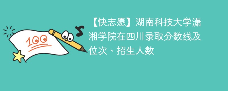 【快志愿】湖南科技大学潇湘学院在四川录取分数线及位次、招生人数