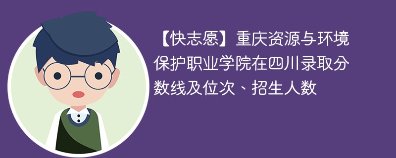 【快志愿】重庆资源与环境保护职业学院在四川录取分数线及位次、招生人数