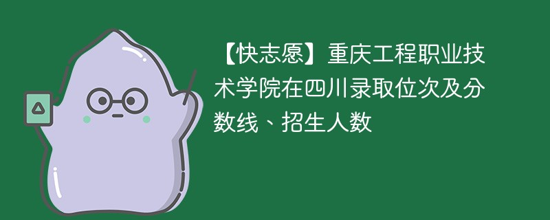 【快志愿】重庆工程职业技术学院在四川录取位次及分数线、招生人数