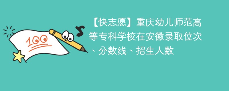【快志愿】重庆幼儿师范高等专科学校在安徽录取位次、分数线、招生人数