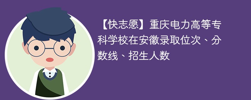 【快志愿】重庆电力高等专科学校在安徽录取位次、分数线、招生人数