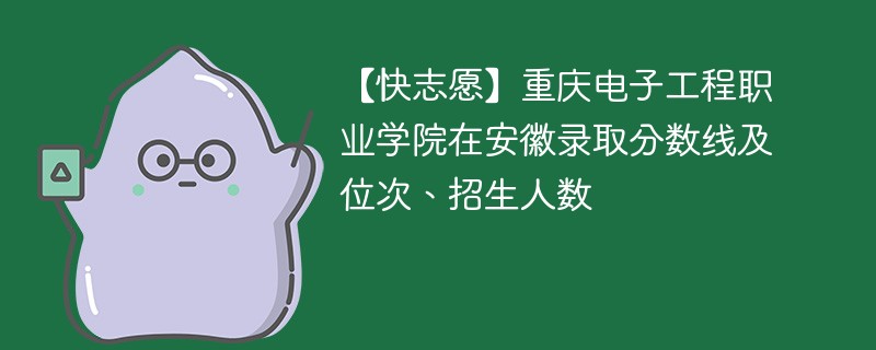 【快志愿】重庆电子工程职业学院在安徽录取分数线及位次、招生人数