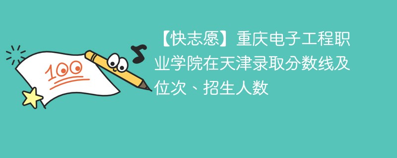 【快志愿】重庆电子工程职业学院在天津录取分数线及位次、招生人数