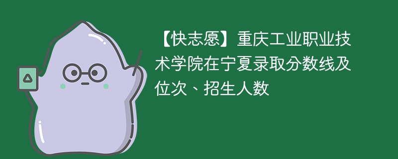 【快志愿】重庆工业职业技术学院在宁夏录取分数线及位次、招生人数