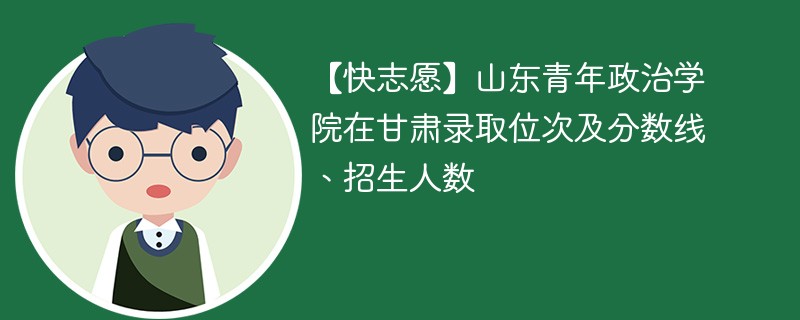 【快志愿】山东青年政治学院在甘肃录取位次及分数线、招生人数