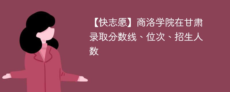 【快志愿】商洛学院在甘肃录取分数线、位次、招生人数