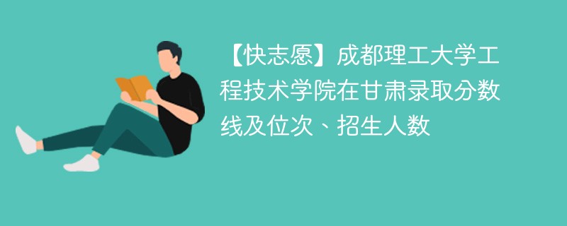 【快志愿】成都理工大学工程技术学院在甘肃录取分数线及位次、招生人数