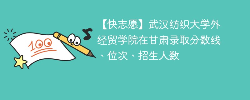 【快志愿】武汉纺织大学外经贸学院在甘肃录取分数线、位次、招生人数