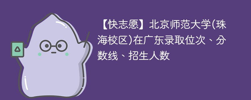 【快志愿】北京师范大学(珠海校区)在广东录取位次、分数线、招生人数