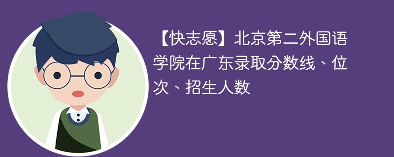 【快志愿】北京第二外国语学院在广东录取分数线、位次、招生人数