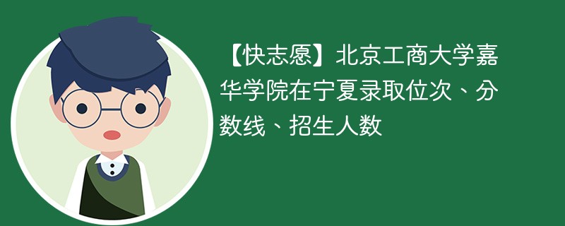 【快志愿】北京工商大学嘉华学院在宁夏录取位次、分数线、招生人数