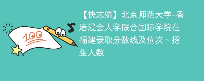 【快志愿】北京师范大学-香港浸会大学联合国际学院在福建录取分数线及位次、招生人数