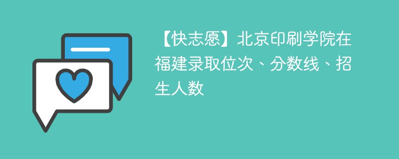 【快志愿】北京印刷学院在福建录取位次、分数线、招生人数