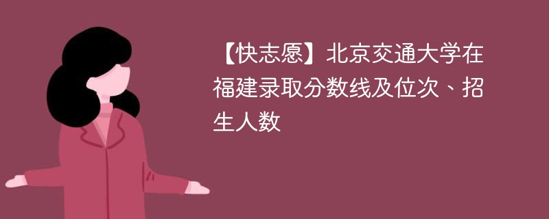 【快志愿】北京交通大学在福建录取分数线及位次、招生人数