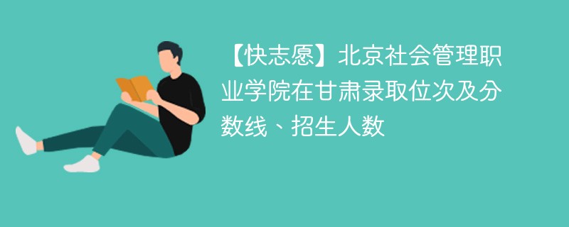 【快志愿】北京社会管理职业学院在甘肃录取位次及分数线、招生人数
