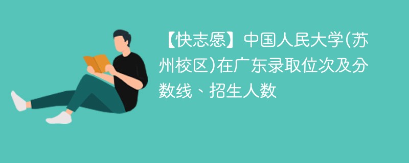 【快志愿】中国人民大学(苏州校区)在广东录取位次及分数线、招生人数